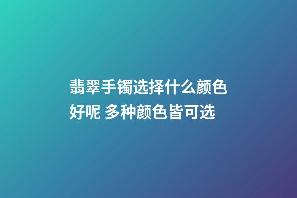 翡翠手镯选择什么颜色好呢 多种颜色皆可选